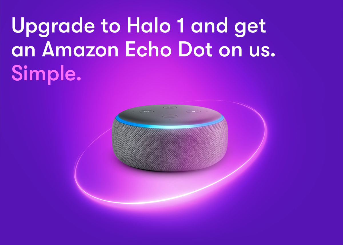 Upgrade to Halo 1 and get an Amazon Echo Dot on us. Simple.