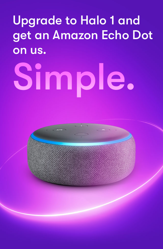 Upgrade to Halo 1 and get an Amazon Echo Dot on us. Simple.